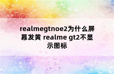 realmegtnoe2为什么屏幕发黄 realme gt2不显示图标